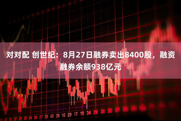 对对配 创世纪：8月27日融券卖出8400股，融资融券余额938亿元