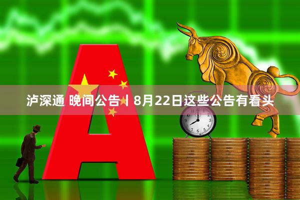 泸深通 晚间公告丨8月22日这些公告有看头