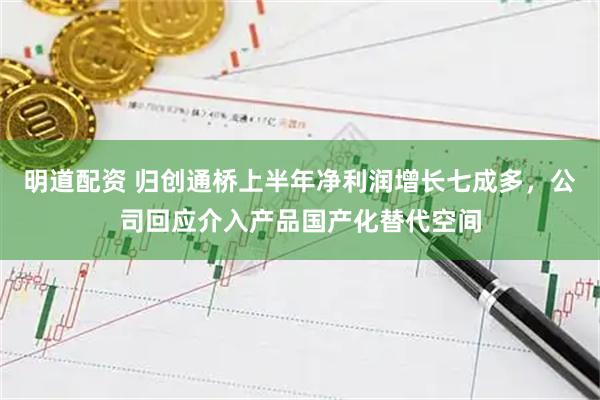 明道配资 归创通桥上半年净利润增长七成多，公司回应介入产品国产化替代空间