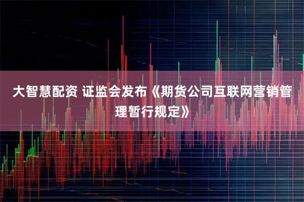 大智慧配资 证监会发布《期货公司互联网营销管理暂行规定》