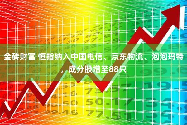 金砖财富 恒指纳入中国电信、京东物流、泡泡玛特，成分股增至88只