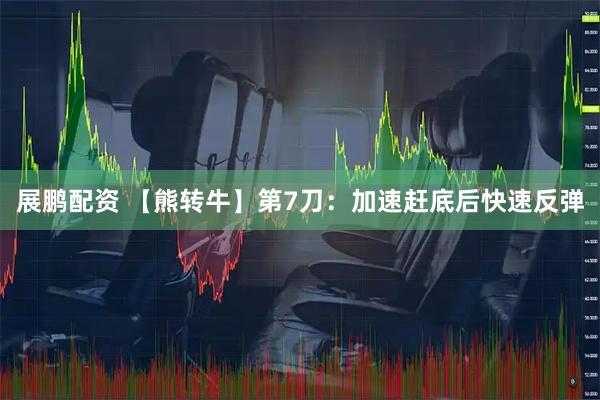展鹏配资 【熊转牛】第7刀：加速赶底后快速反弹