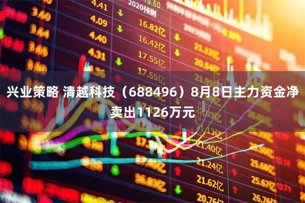 兴业策略 清越科技（688496）8月8日主力资金净卖出1126万元