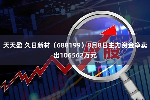 天天盈 久日新材（688199）8月8日主力资金净卖出106562万元
