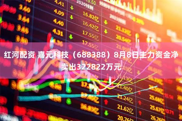 红河配资 嘉元科技（688388）8月8日主力资金净卖出322822万元