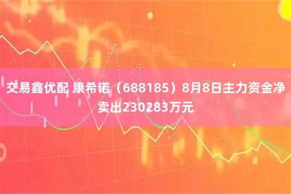 交易鑫优配 康希诺（688185）8月8日主力资金净卖出230283万元