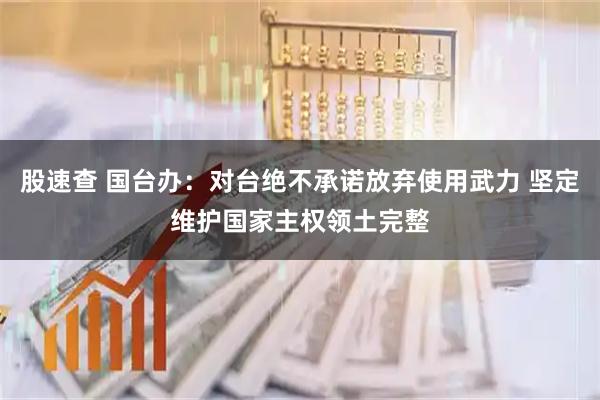 股速查 国台办：对台绝不承诺放弃使用武力 坚定维护国家主权领土完整