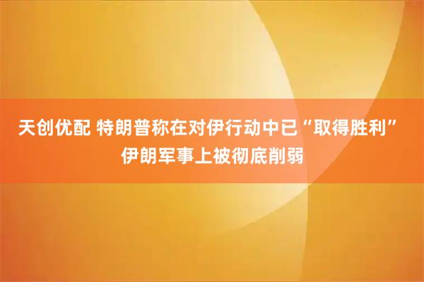 天创优配 特朗普称在对伊行动中已“取得胜利” 伊朗军事上被彻底削弱