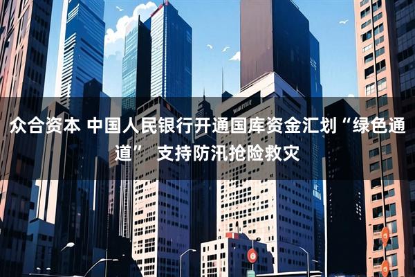 众合资本 中国人民银行开通国库资金汇划“绿色通道”  支持防汛抢险救灾