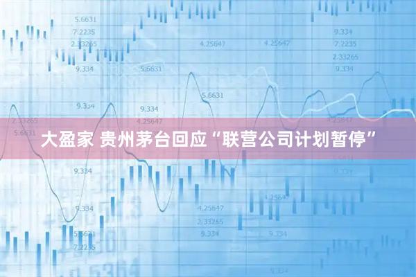 大盈家 贵州茅台回应“联营公司计划暂停”