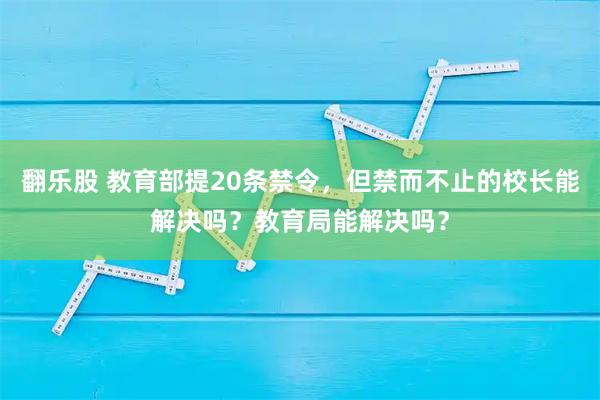 翻乐股 教育部提20条禁令，但禁而不止的校长能解决吗？教育局能解决吗？