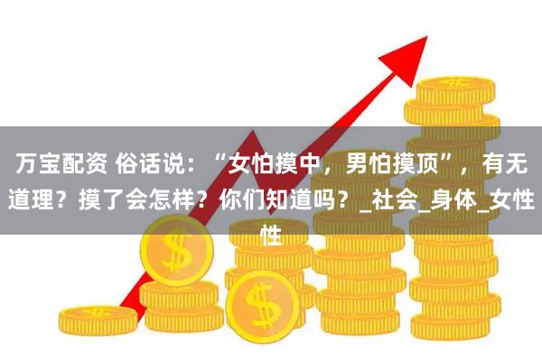 万宝配资 俗话说：“女怕摸中，男怕摸顶”，有无道理？摸了会怎样？你们知道吗？_社会_身体_女性