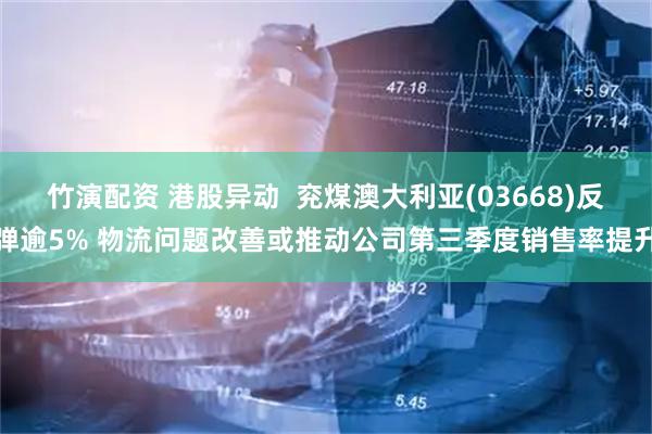 竹演配资 港股异动 兖煤澳大利亚(03668)反弹逾5% 物流问题改善或推动公司第三季度销售率提升