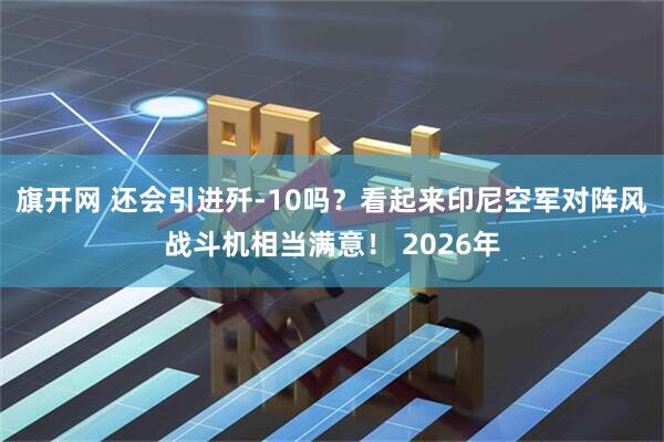 旗开网 还会引进歼-10吗？看起来印尼空军对阵风战斗机相当满意！ 2026年