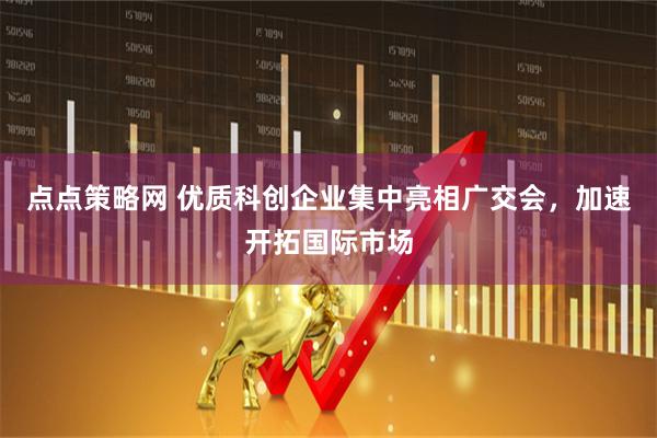 点点策略网 优质科创企业集中亮相广交会，加速开拓国际市场