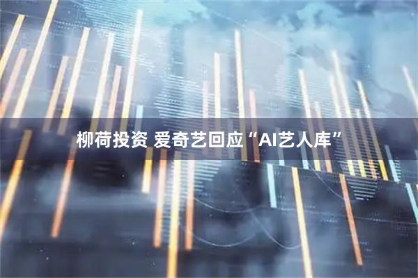 柳荷投资 爱奇艺回应“AI艺人库”