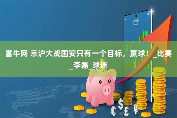 富牛网 京沪大战国安只有一个目标，赢球！_比赛_李磊_球迷