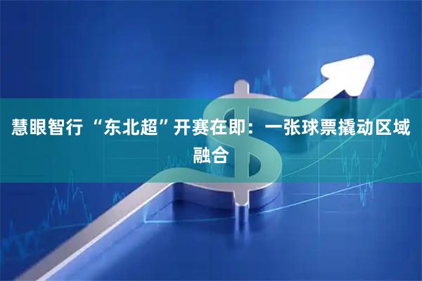 慧眼智行 “东北超”开赛在即：一张球票撬动区域融合