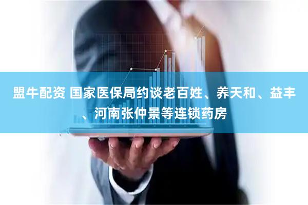 盟牛配资 国家医保局约谈老百姓、养天和、益丰、河南张仲景等连锁药房