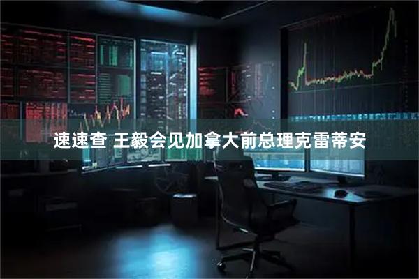 速速查 王毅会见加拿大前总理克雷蒂安
