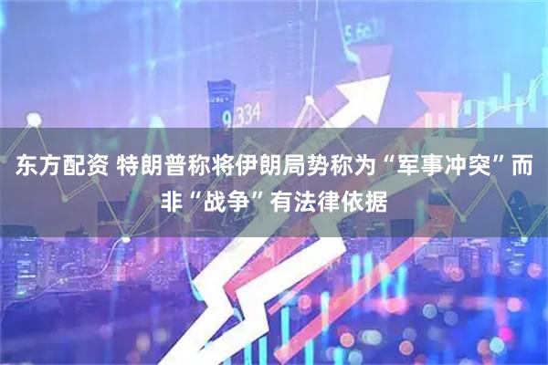 东方配资 特朗普称将伊朗局势称为“军事冲突”而非“战争”有法律依据