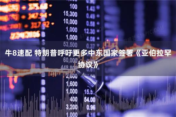 牛8速配 特朗普呼吁更多中东国家签署《亚伯拉罕协议》