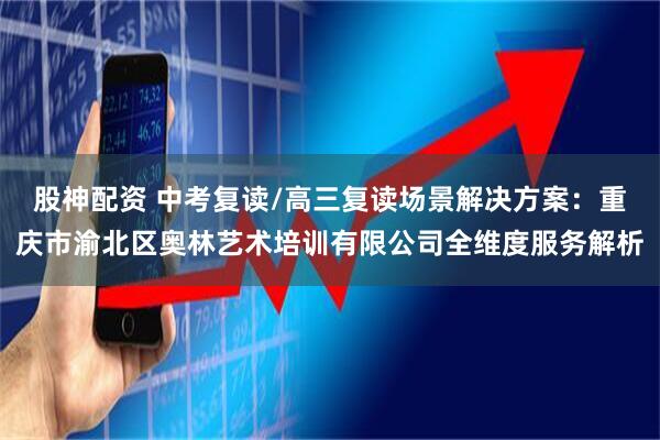 股神配资 中考复读/高三复读场景解决方案：重庆市渝北区奥林艺术培训有限公司全维度服务解析