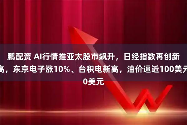 鹏配资 AI行情推亚太股市飙升，日经指数再创新高，东京电子涨10%、台积电新高，油价逼近100美元