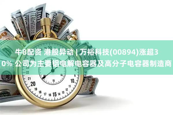 牛8配资 港股异动 | 万裕科技(00894)涨超30% 公司为主要铝电解电容器及高分子电容器制造商