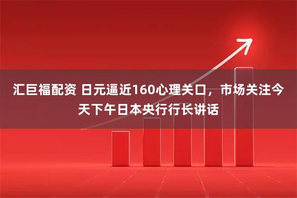 汇巨福配资 日元逼近160心理关口，市场关注今天下午日本央行行长讲话