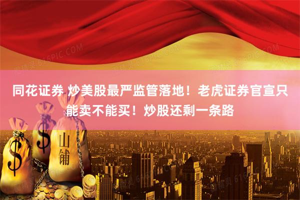 同花证券 炒美股最严监管落地！老虎证券官宣只能卖不能买！炒股还剩一条路