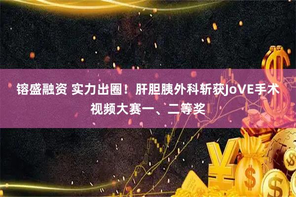 镕盛融资 实力出圈！肝胆胰外科斩获JoVE手术视频大赛一、二等奖