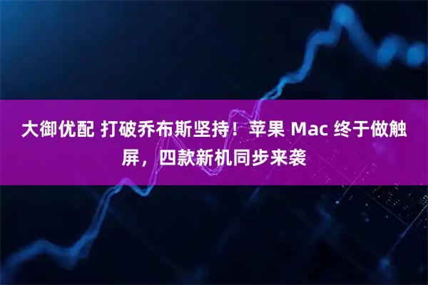 大御优配 打破乔布斯坚持!苹果 Mac 终于做触屏,四款新机同步来袭