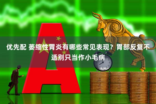 优先配 萎缩性胃炎有哪些常见表现？胃部反复不适别只当作小毛病