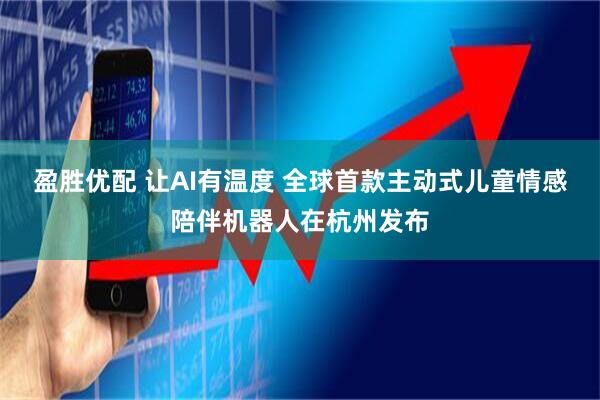 盈胜优配 让AI有温度 全球首款主动式儿童情感陪伴机器人在杭州发布