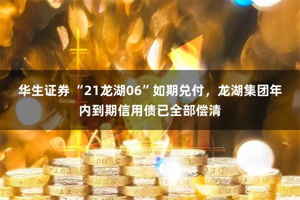 华生证券 “21龙湖06”如期兑付，龙湖集团年内到期信用债已全部偿清