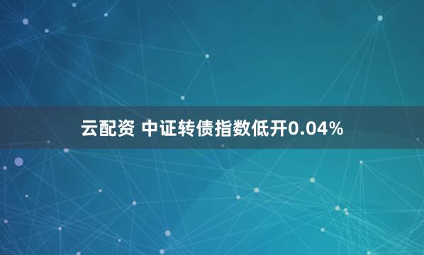 云配资 中证转债指数低开0.04%
