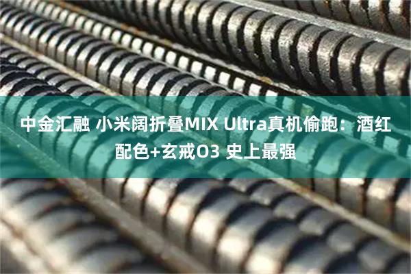 中金汇融 小米阔折叠MIX Ultra真机偷跑：酒红配色+玄戒O3 史上最强