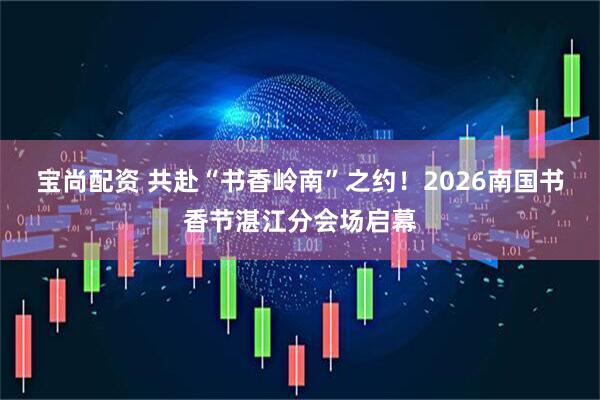 宝尚配资 共赴“书香岭南”之约！2026南国书香节湛江分会场启幕
