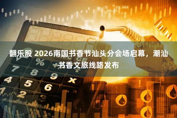 翻乐股 2026南国书香节汕头分会场启幕，潮汕书香文旅线路发布