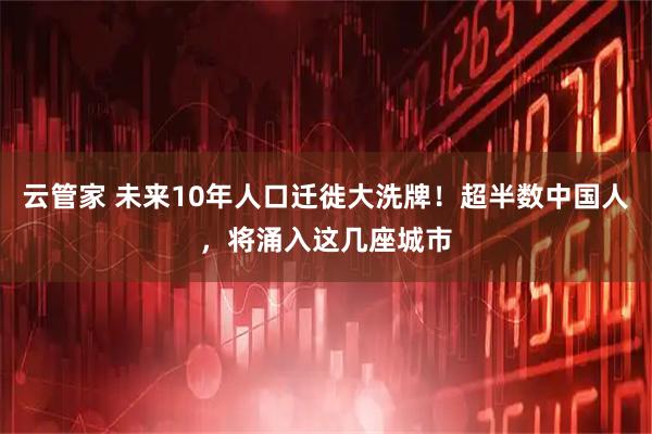 云管家 未来10年人口迁徙大洗牌！超半数中国人，将涌入这几座城市